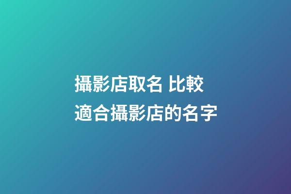 攝影店取名 比較適合攝影店的名字-第1張-店鋪起名-玄機派